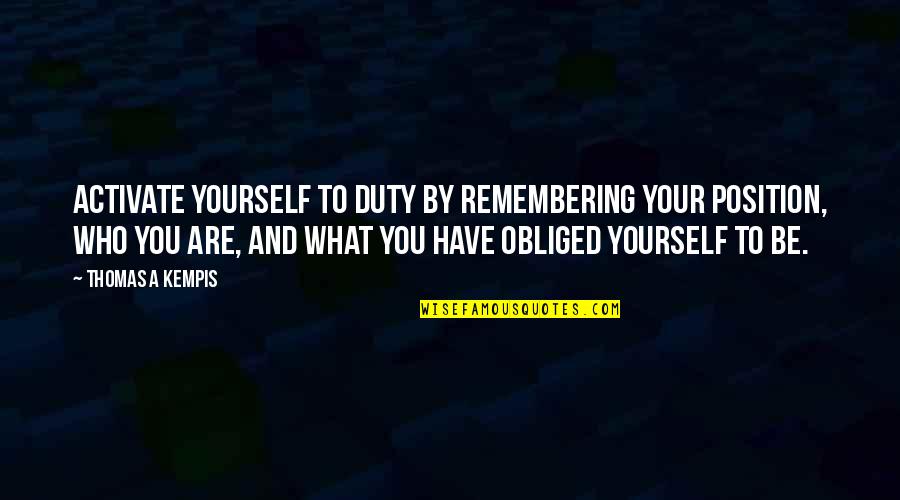 Remembering You Quotes By Thomas A Kempis: Activate yourself to duty by remembering your position, Remembering You Quotes By Thomas A Kempis: Activate yourself to duty by remembering your position,