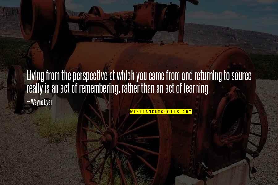 Remembering You Quotes By Wayne Dyer: Living from the perspective at which you came Remembering You Quotes By Wayne Dyer: Living from the perspective at which you came