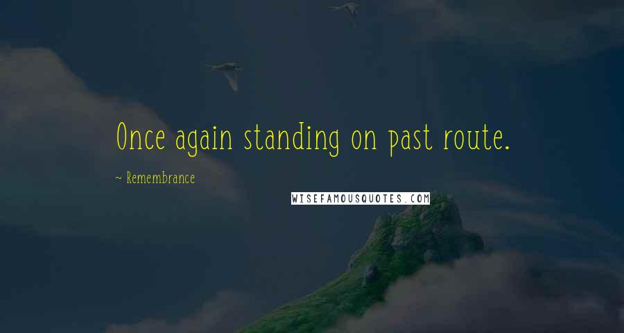 Remembrance quotes: Once again standing on past route.