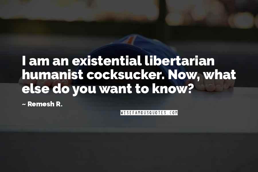 Remesh R. quotes: I am an existential libertarian humanist cocksucker. Now, what else do you want to know?