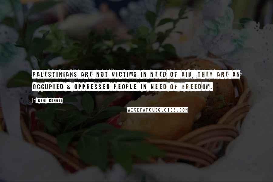 Remi Kanazi quotes: Palestinians are not victims in need of aid, they are an occupied & oppressed people in need of freedom. Remi Kanazi quotes: Palestinians are not victims in need of aid, they are an occupied & oppressed people in need of freedom.
