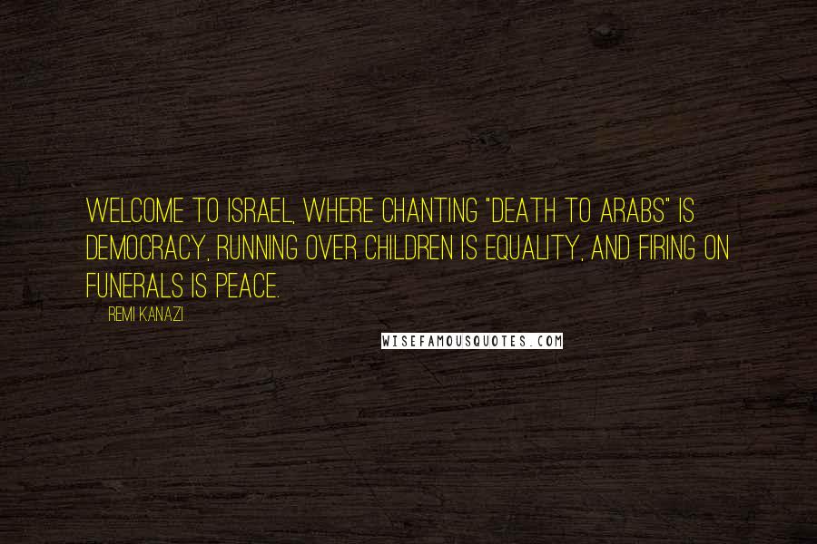 Remi Kanazi quotes: Welcome to Israel, where chanting "Death to Arabs" is democracy, running over children is equality, and firing on funerals is peace. Remi Kanazi quotes: Welcome to Israel, where chanting "Death to Arabs" is democracy, running over children is equality, and firing on funerals is peace.