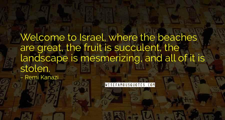 Remi Kanazi quotes: Welcome to Israel, where the beaches are great, the fruit is succulent, the landscape is mesmerizing, and all of it is stolen.