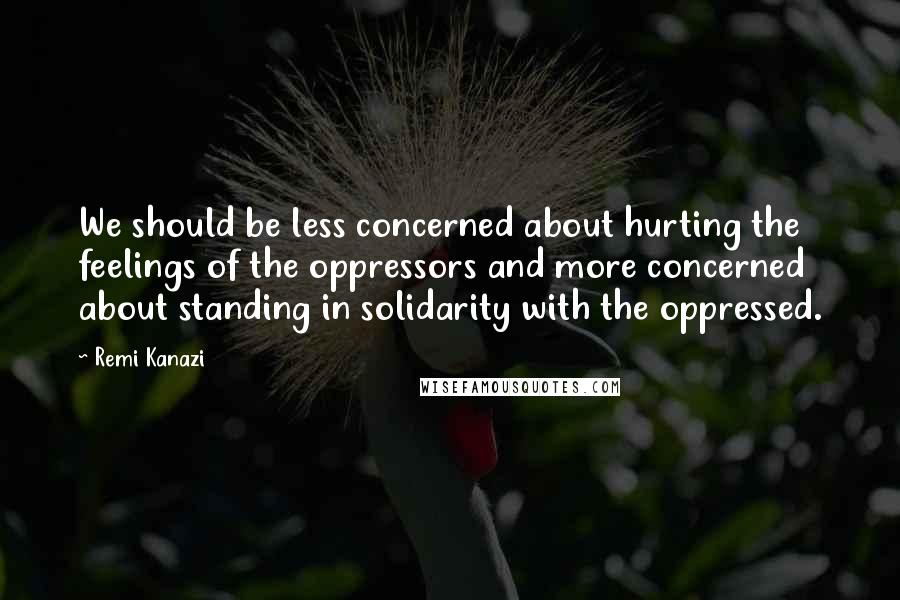 Remi Kanazi quotes: We should be less concerned about hurting the feelings of the oppressors and more concerned about standing in solidarity with the oppressed. Remi Kanazi quotes: We should be less concerned about hurting the feelings of the oppressors and more concerned about standing in solidarity with the oppressed.