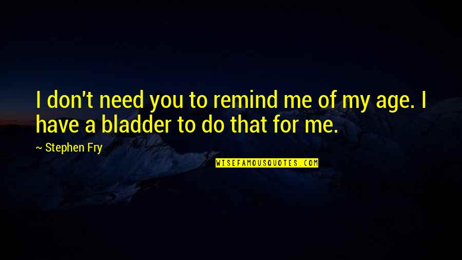 Remind Me Of You Quotes By Stephen Fry: I don't need you to remind me of