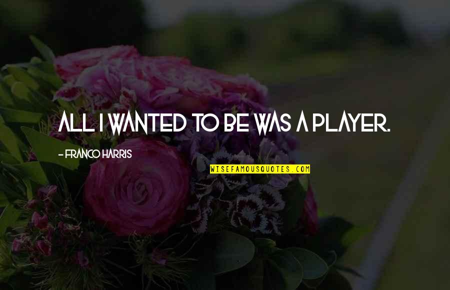 Reminding People About The Good You Did Quotes By Franco Harris: All I wanted to be was a player. Reminding People About The Good You Did Quotes By Franco Harris: All I wanted to be was a player.