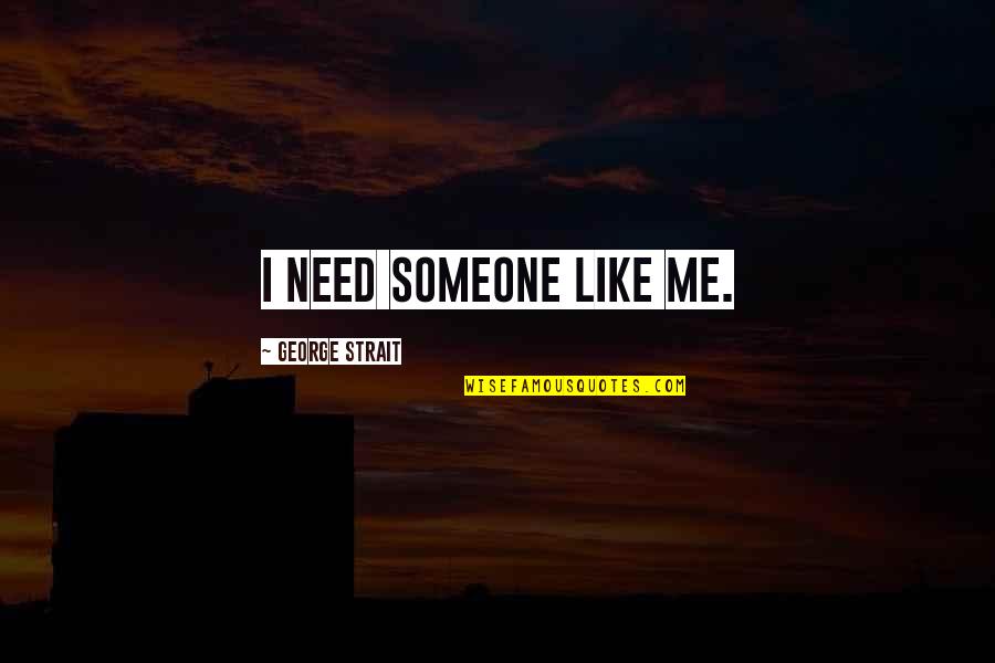Reminding People About The Good You Did Quotes By George Strait: I need someone like me. Reminding People About The Good You Did Quotes By George Strait: I need someone like me.