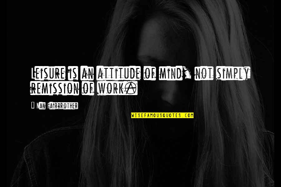 Remission Quotes By Nan Fairbrother: Leisure is an attitude of mind, not simply