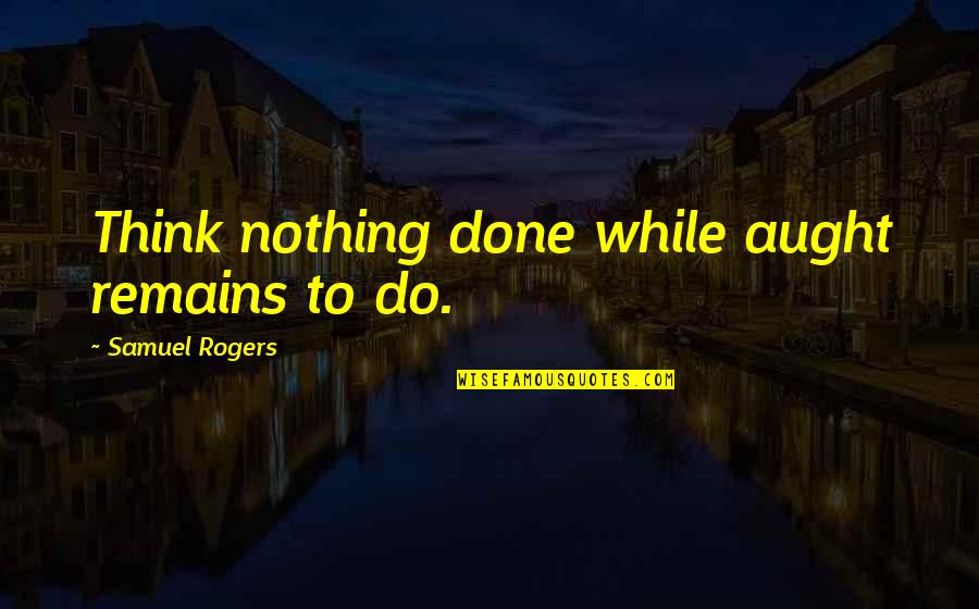 Remissions For Cancer Quotes By Samuel Rogers: Think nothing done while aught remains to do.