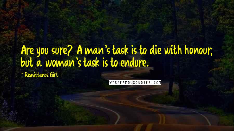 Remittance Girl quotes: Are you sure? A man's task is to die with honour, but a woman's task is to endure.