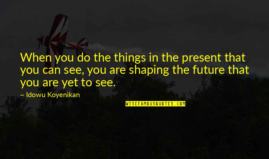 Remmed Quotes By Idowu Koyenikan: When you do the things in the present Remmed Quotes By Idowu Koyenikan: When you do the things in the present
