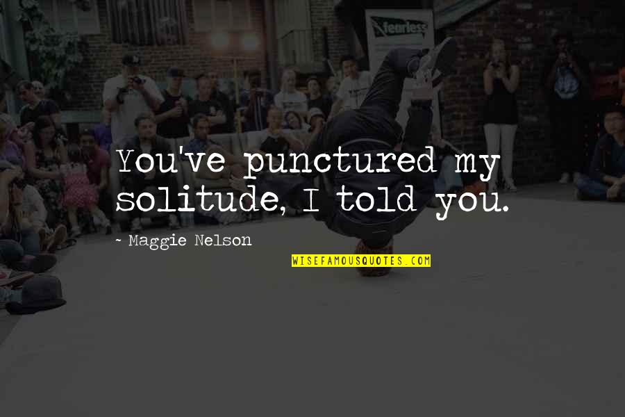 Remnant Related Quotes By Maggie Nelson: You've punctured my solitude, I told you.