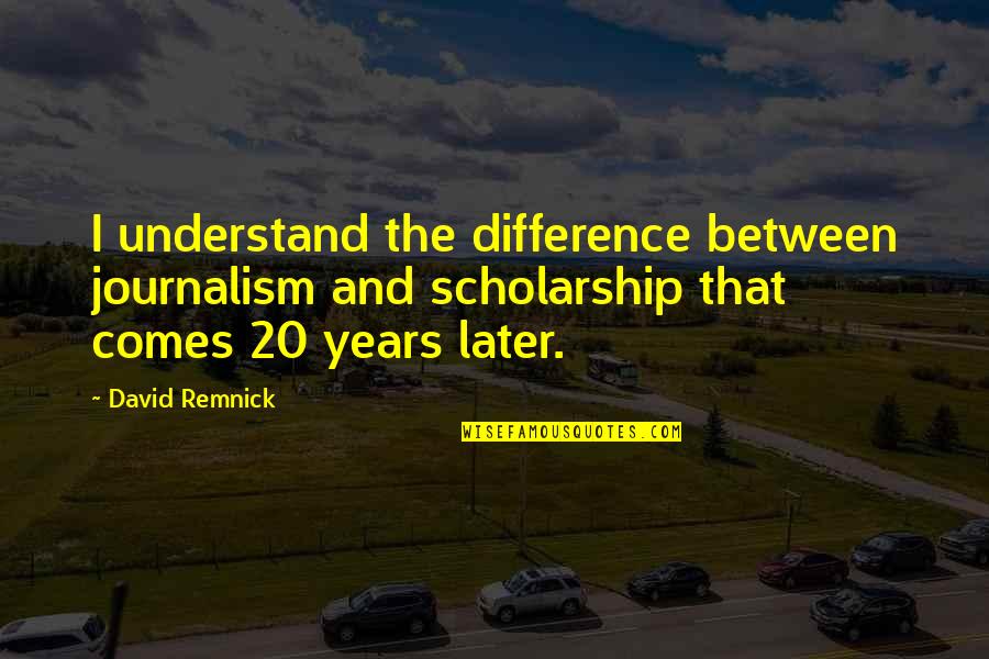 Remnick David Quotes By David Remnick: I understand the difference between journalism and scholarship