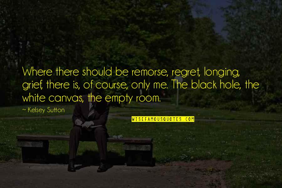 Remorse And Regret Quotes By Kelsey Sutton: Where there should be remorse, regret, longing, grief,