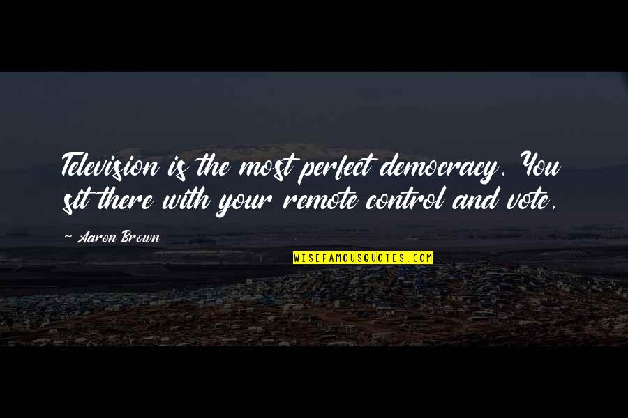 Remote Control Quotes By Aaron Brown: Television is the most perfect democracy. You sit