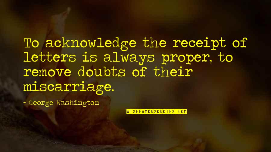 Remove All Doubt Quotes By George Washington: To acknowledge the receipt of letters is always