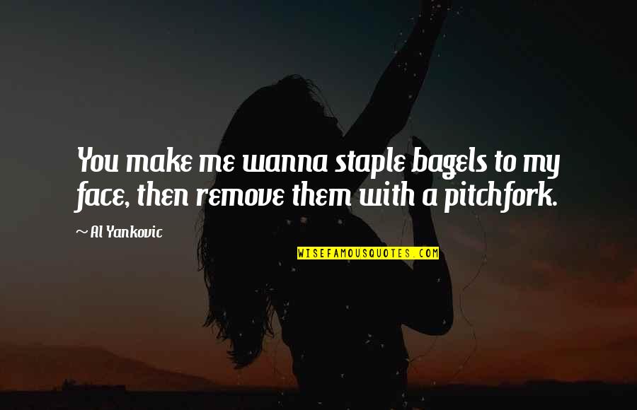 Remove Me Quotes By Al Yankovic: You make me wanna staple bagels to my