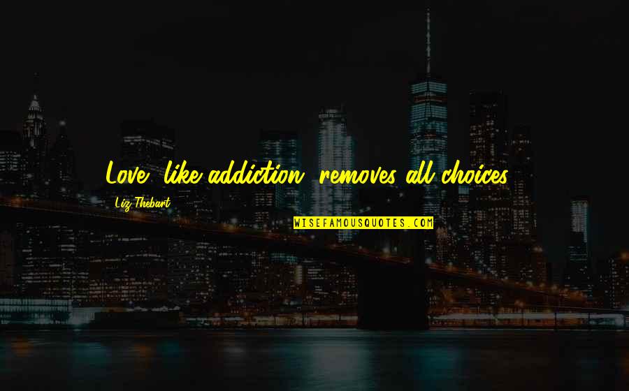 Removes Quotes By Liz Thebart: Love, like addiction, removes all choices... Removes Quotes By Liz Thebart: Love, like addiction, removes all choices...