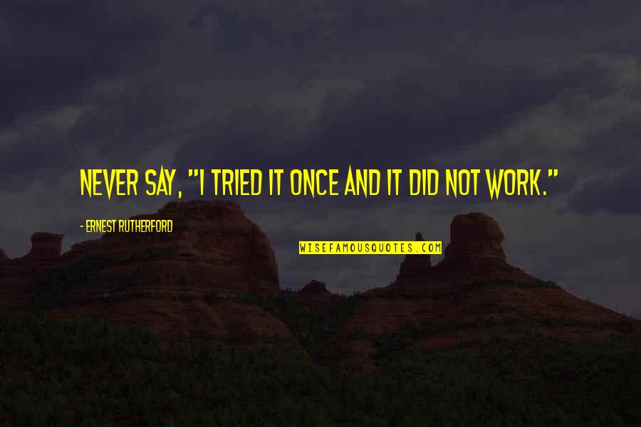 Remplissage Quotes By Ernest Rutherford: Never say, "I tried it once and it Remplissage Quotes By Ernest Rutherford: Never say, "I tried it once and it