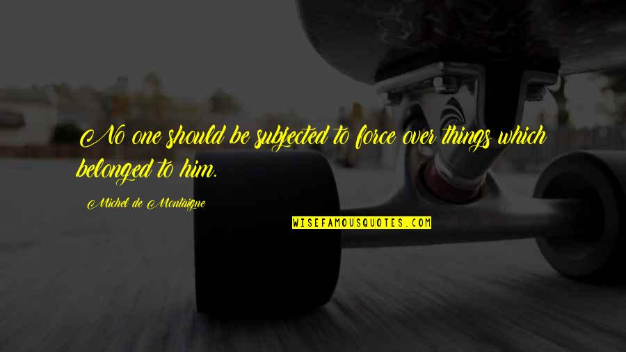 Remsburg Tactical Advantage Quotes By Michel De Montaigne: No one should be subjected to force over Remsburg Tactical Advantage Quotes By Michel De Montaigne: No one should be subjected to force over