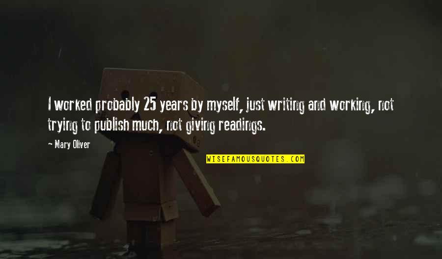 Remus Lupin Best Quotes By Mary Oliver: I worked probably 25 years by myself, just Remus Lupin Best Quotes By Mary Oliver: I worked probably 25 years by myself, just