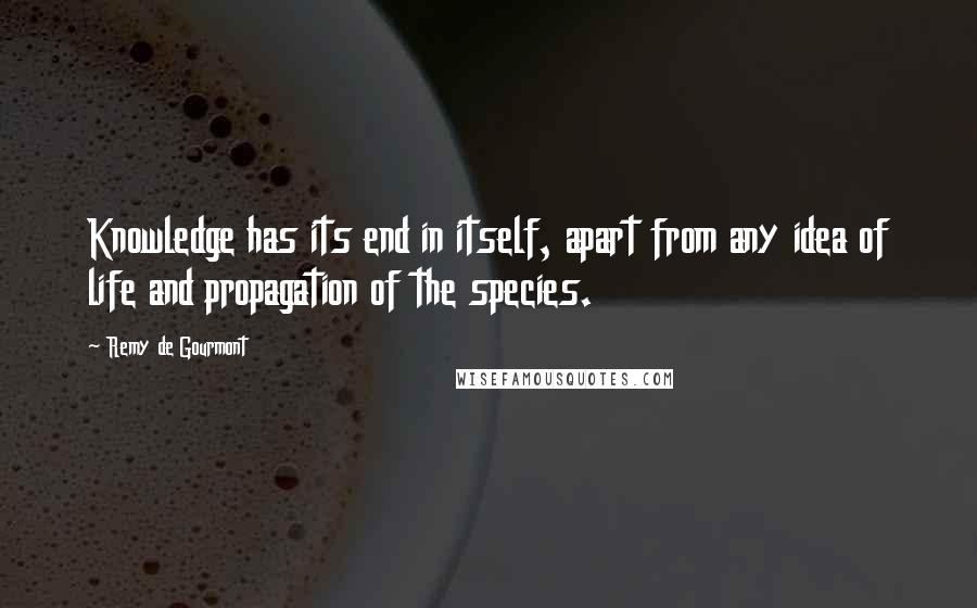 Remy De Gourmont quotes: Knowledge has its end in itself, apart from any idea of life and propagation of the species.