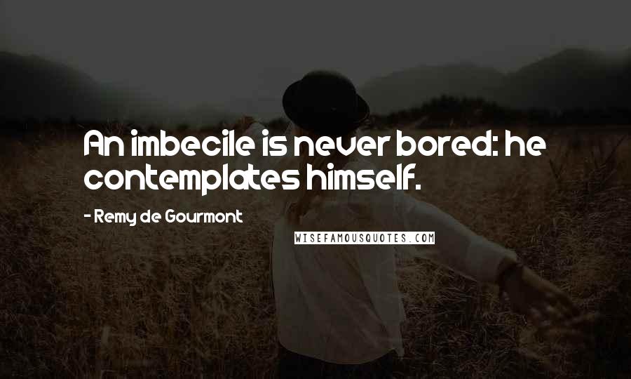 Remy De Gourmont quotes: An imbecile is never bored: he contemplates himself.