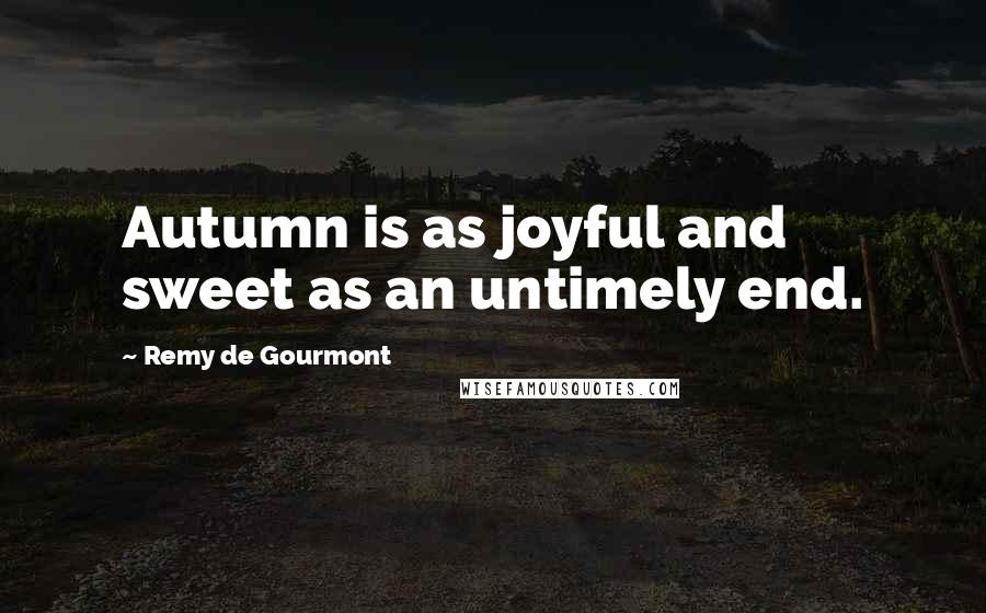Remy De Gourmont quotes: Autumn is as joyful and sweet as an untimely end.