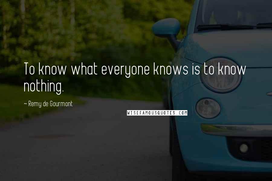 Remy De Gourmont quotes: To know what everyone knows is to know nothing.