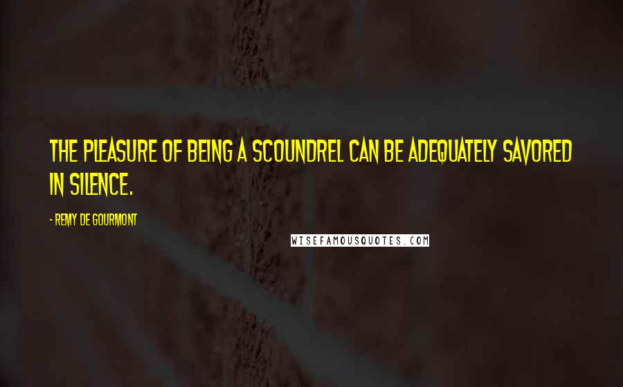 Remy De Gourmont quotes: The pleasure of being a scoundrel can be adequately savored in silence.