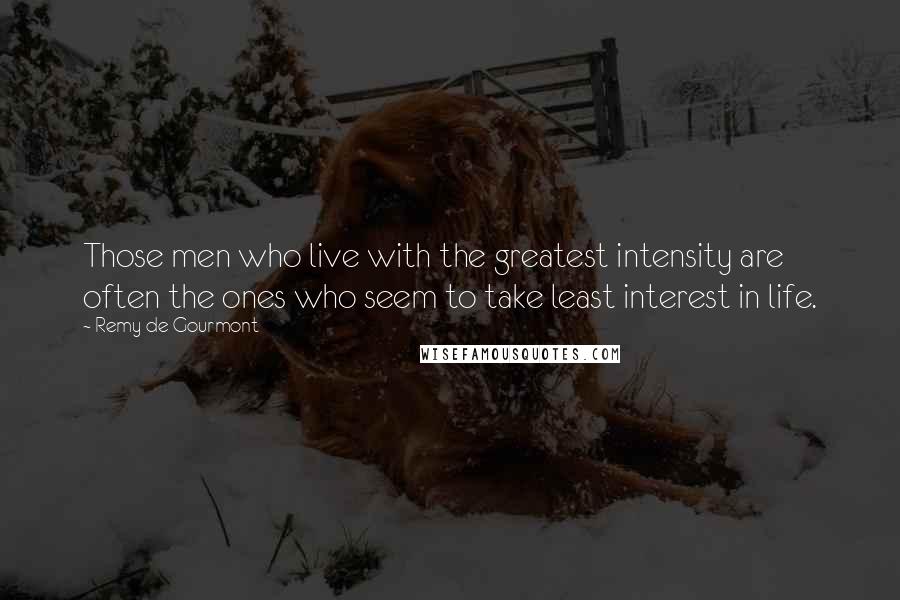 Remy De Gourmont quotes: Those men who live with the greatest intensity are often the ones who seem to take least interest in life.