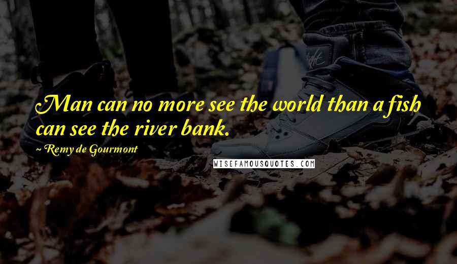 Remy De Gourmont quotes: Man can no more see the world than a fish can see the river bank.
