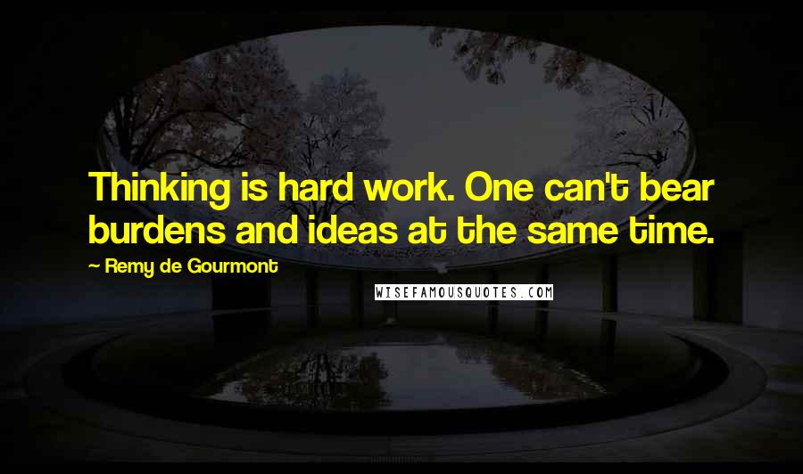 Remy De Gourmont quotes: Thinking is hard work. One can't bear burdens and ideas at the same time.