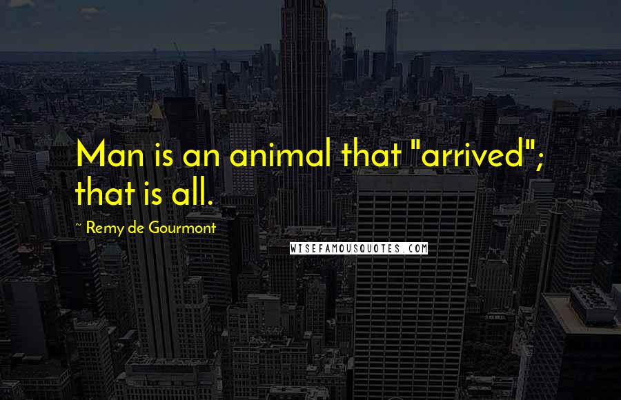 Remy De Gourmont quotes: Man is an animal that "arrived"; that is all.