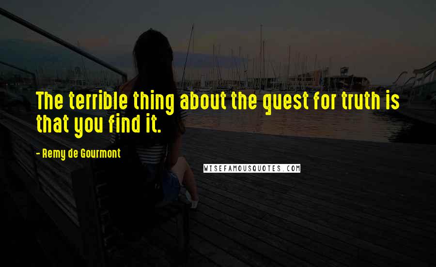 Remy De Gourmont quotes: The terrible thing about the quest for truth is that you find it.