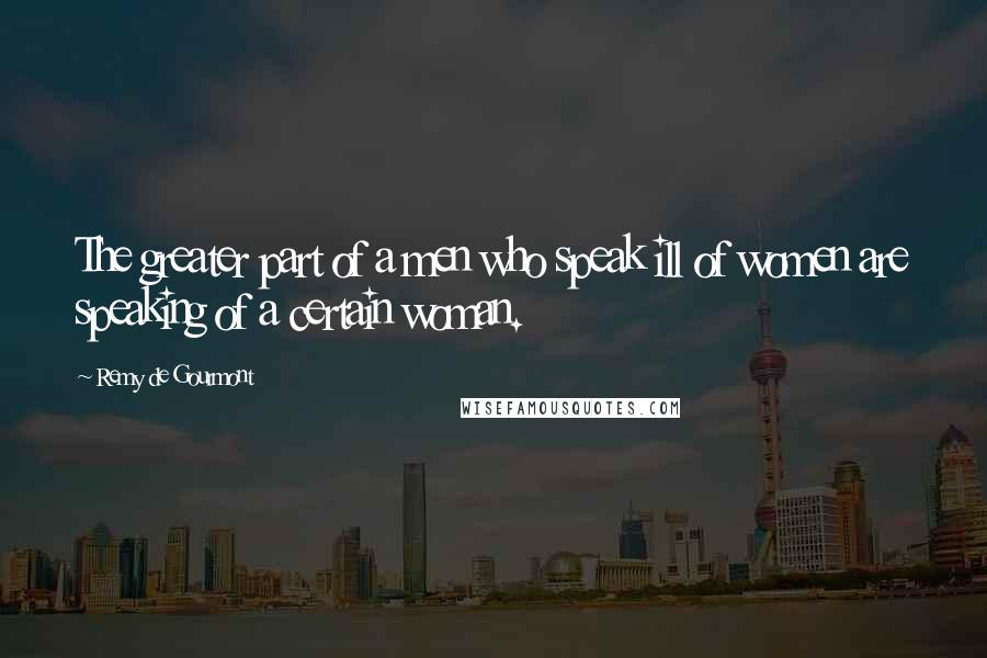 Remy De Gourmont quotes: The greater part of a men who speak ill of women are speaking of a certain woman.