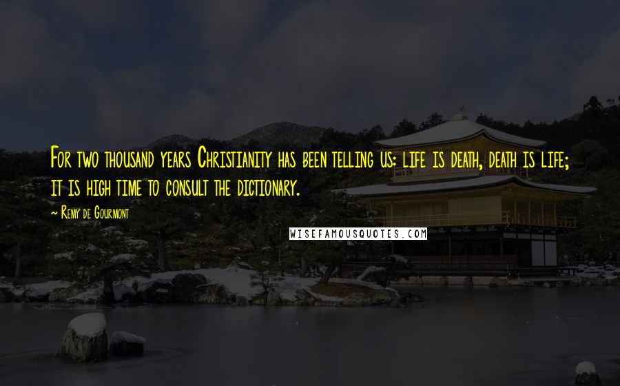 Remy De Gourmont quotes: For two thousand years Christianity has been telling us: life is death, death is life; it is high time to consult the dictionary.