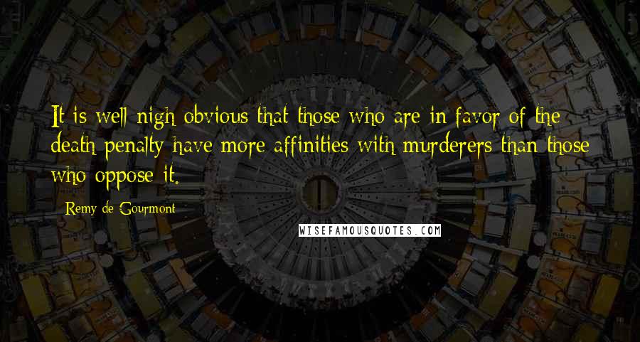 Remy De Gourmont quotes: It is well-nigh obvious that those who are in favor of the death penalty have more affinities with murderers than those who oppose it.