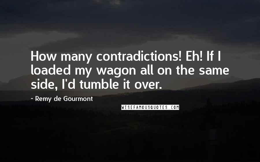 Remy De Gourmont quotes: How many contradictions! Eh! If I loaded my wagon all on the same side, I'd tumble it over.