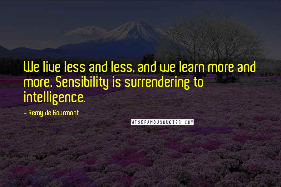 Remy De Gourmont quotes: We live less and less, and we learn more and more. Sensibility is surrendering to intelligence.