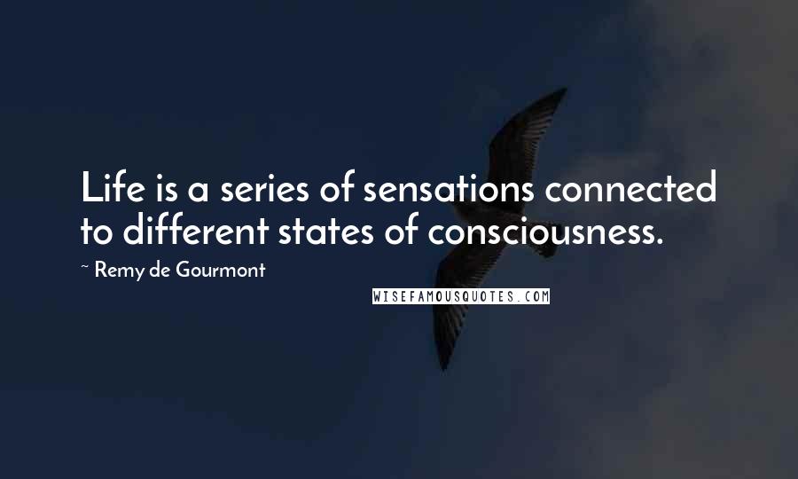 Remy De Gourmont quotes: Life is a series of sensations connected to different states of consciousness.