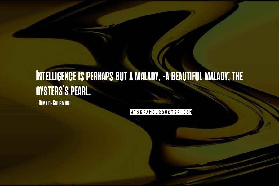 Remy De Gourmont quotes: Intelligence is perhaps but a malady, -a beautiful malady; the oysters's pearl.