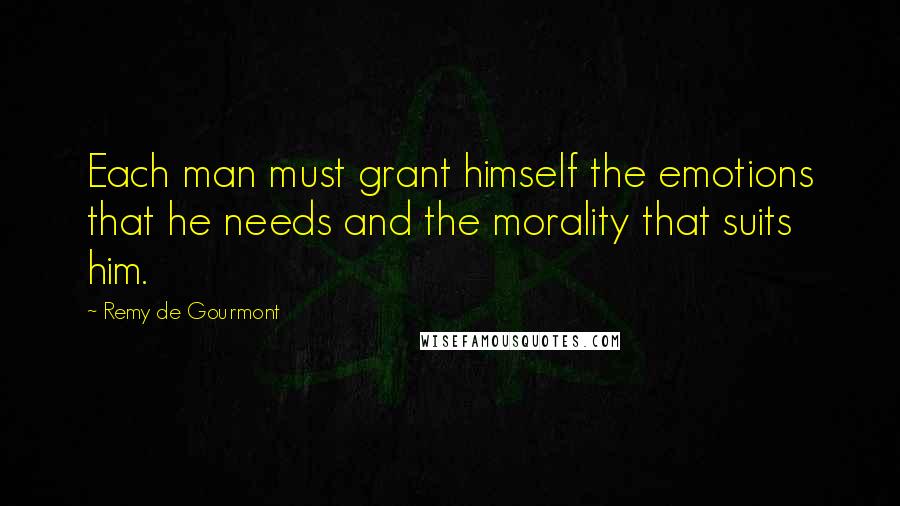 Remy De Gourmont quotes: Each man must grant himself the emotions that he needs and the morality that suits him.
