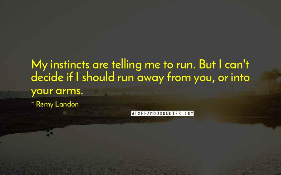 Remy Landon quotes: My instincts are telling me to run. But I can't decide if I should run away from you, or into your arms.