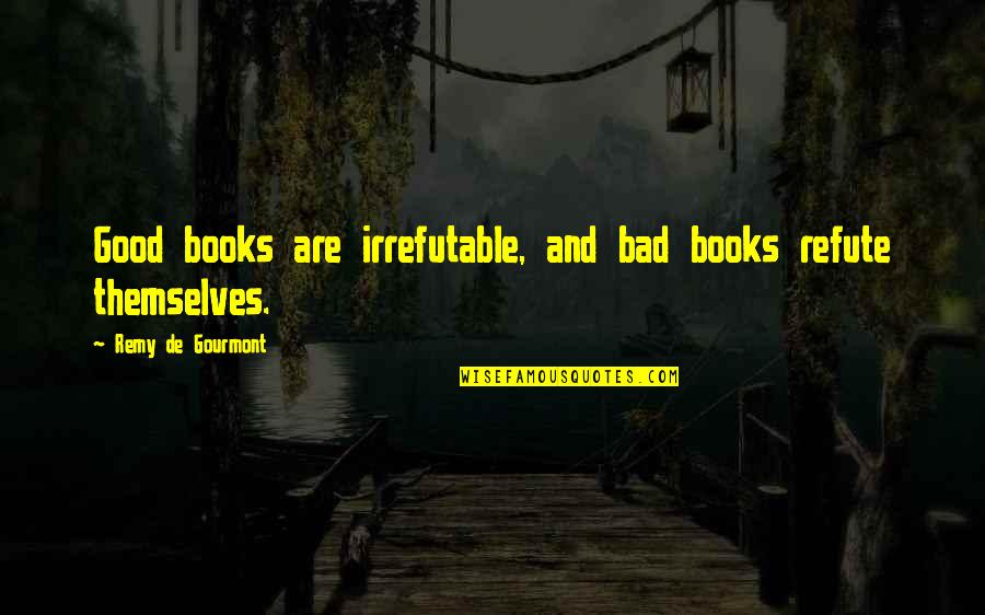 Remy's Quotes By Remy De Gourmont: Good books are irrefutable, and bad books refute Remy's Quotes By Remy De Gourmont: Good books are irrefutable, and bad books refute