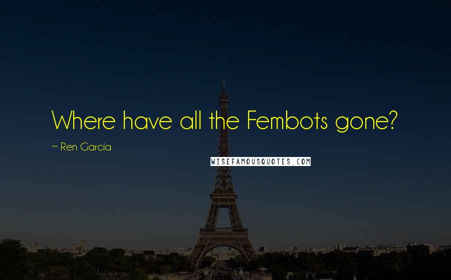 Ren Garcia quotes: Where have all the Fembots gone?