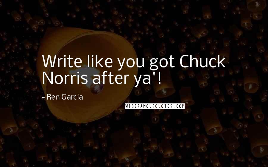 Ren Garcia quotes: Write like you got Chuck Norris after ya'!