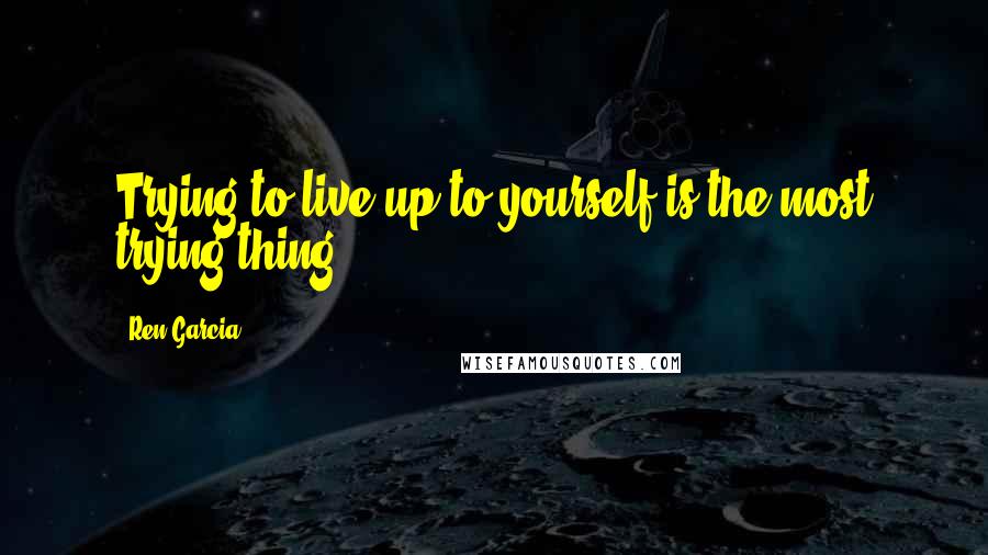 Ren Garcia quotes: Trying to live up to yourself is the most trying thing.