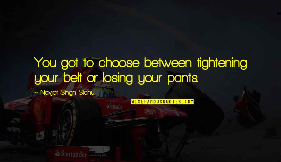 Ren Ishii Quotes By Navjot Singh Sidhu: You got to choose between tightening your belt Ren Ishii Quotes By Navjot Singh Sidhu: You got to choose between tightening your belt