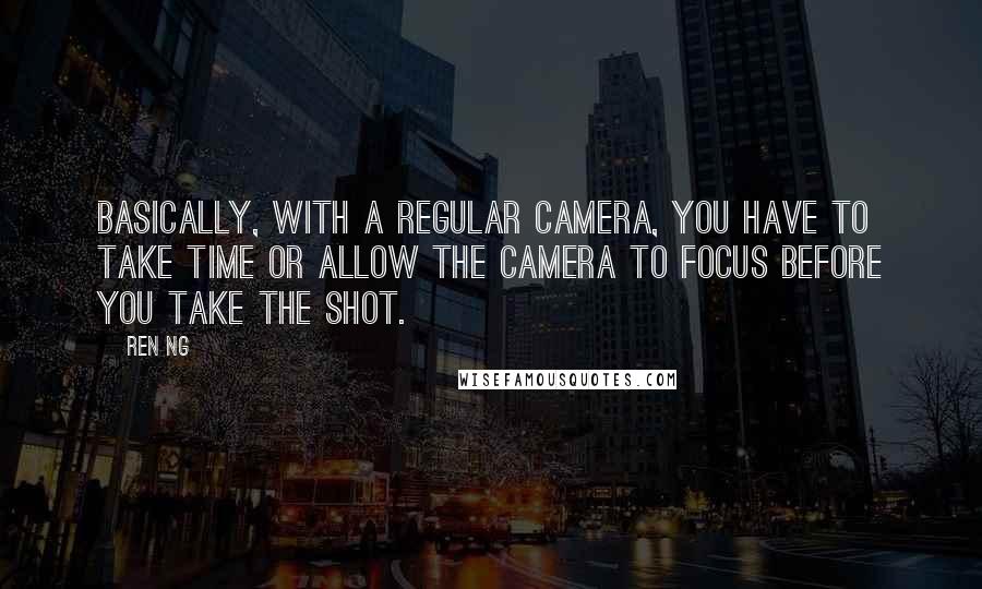 Ren Ng quotes: Basically, with a regular camera, you have to take time or allow the camera to focus before you take the shot. Ren Ng quotes: Basically, with a regular camera, you have to take time or allow the camera to focus before you take the shot.